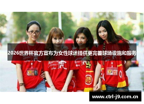 2026世界杯官方宣布为女性球迷提供更完善球场设施和服务 2026世界杯官方宣布为女性球迷提供更完善球场设施和服务