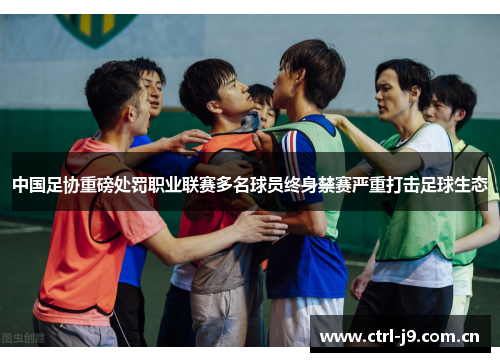 中国足协重磅处罚职业联赛多名球员终身禁赛严重打击足球生态 中国足协重磅处罚职业联赛多名球员终身禁赛严重打击足球生态