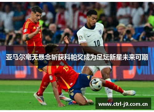 亚马尔毫无悬念斩获科帕奖成为足坛新星未来可期 亚马尔毫无悬念斩获科帕奖成为足坛新星未来可期