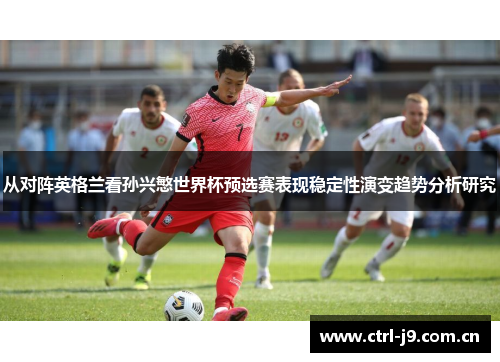从对阵英格兰看孙兴慜世界杯预选赛表现稳定性演变趋势分析研究