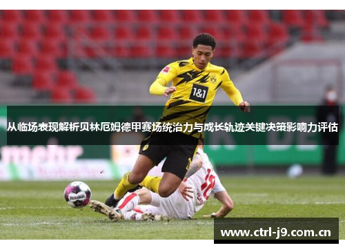 从临场表现解析贝林厄姆德甲赛场统治力与成长轨迹关键决策影响力评估 从临场表现解析贝林厄姆德甲赛场统治力与成长轨迹关键决策影响力评估
