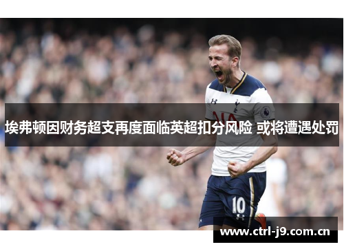 埃弗顿因财务超支再度面临英超扣分风险 或将遭遇处罚